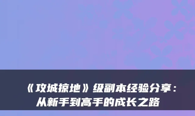 《攻城掠地》级副本经验分享：从新手到高手的成长之路