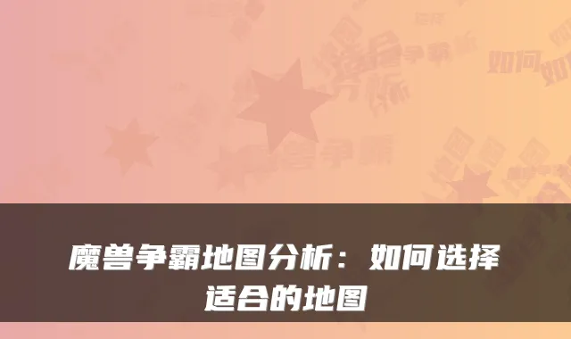 魔兽争霸地图分析：如何选择适合的地图