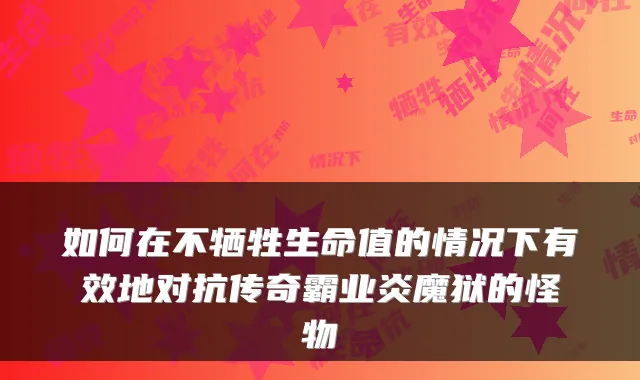 如何在不牺牲生命值的情况下有效地对抗传奇霸业炎魔狱的怪物