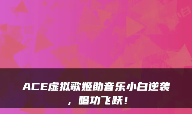 ACE虚拟歌姬助音乐小白逆袭,唱功飞跃!