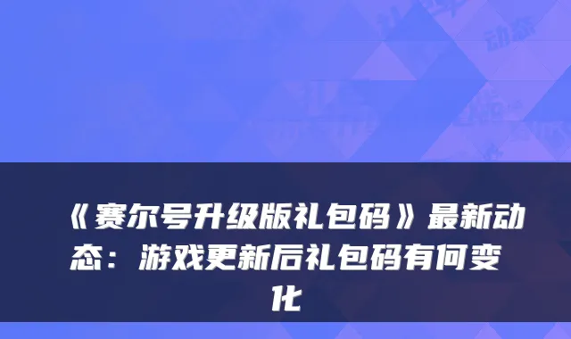 《赛尔号升级版礼包码》最新动态:游戏更新后礼包码有何变化