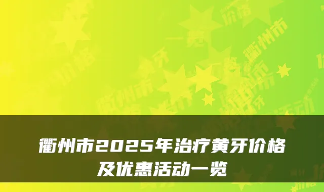 衢州市2025年黄牙价格及优惠活动一览