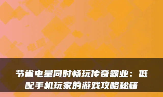 节省电量同时畅玩传奇霸业：低配手机玩家的游戏攻略秘籍