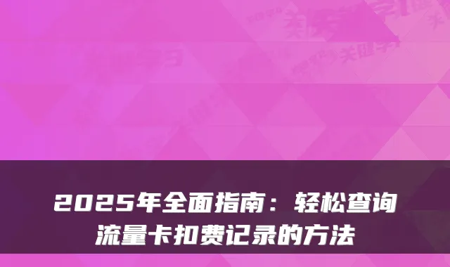 2025年全面指南:轻松查询流量卡扣费记录的方法