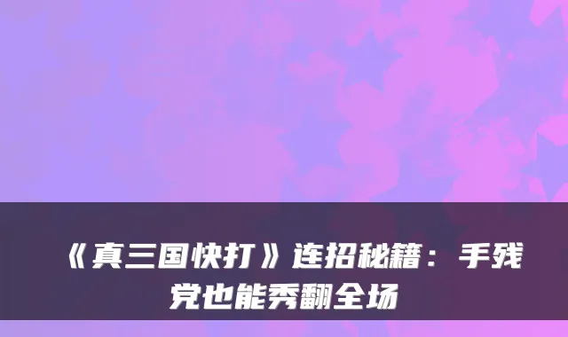 《真三国快打》连招秘籍：手残党也能秀翻全场