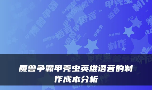 魔兽争霸甲壳虫英雄语音的制作成本分析