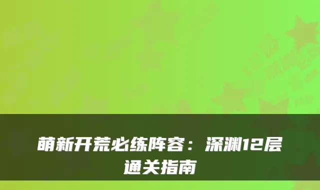 萌新开荒必练阵容：深渊12层通关指南