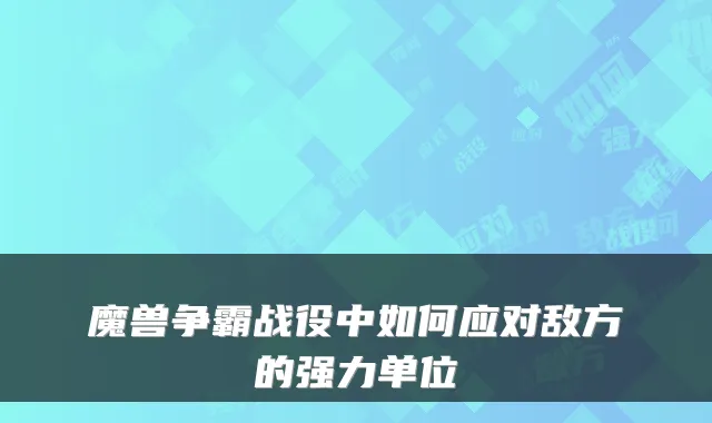 魔兽争霸战役中如何应对敌方的强力单位