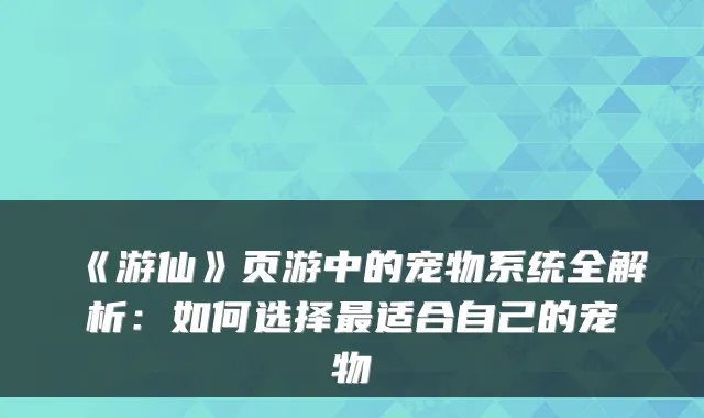 《游仙》页游中的宠物系统全解析：如何选择适合自己的宠物