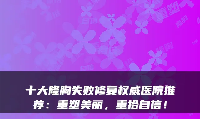 十大隆胸失败修复医院推荐：重塑美丽，重拾自信！