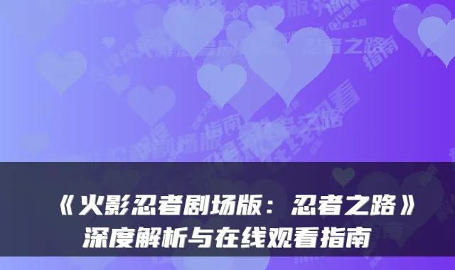 《火影忍者剧场版：忍者之路》深度解析与在线观看指南