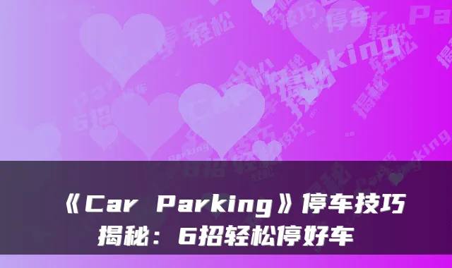 《Car Parking》停车技巧揭秘：6招轻松停好车