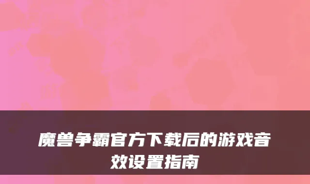 魔兽争霸官方下载后的游戏音效设置指南
