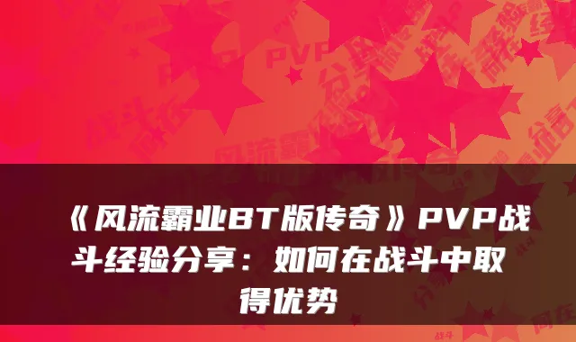 《风流霸业BT版传奇》PVP战斗经验分享：如何在战斗中取得优势