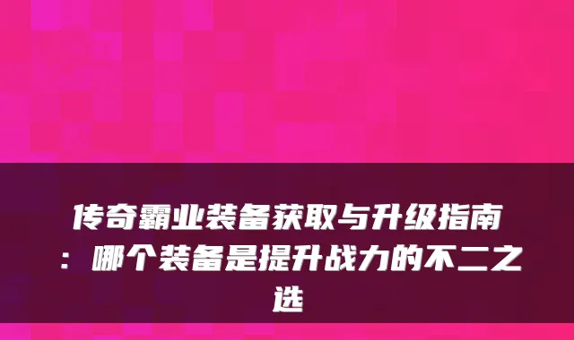传奇霸业装备获取与升级指南：哪个装备是提升战力的不二之选