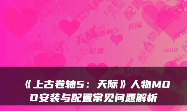 《上古卷轴5:天际》人物MOD安装与配置常见问题解析