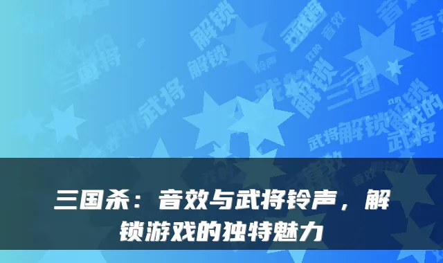 三国杀：音效与武将铃声，解锁游戏的独特魅力
