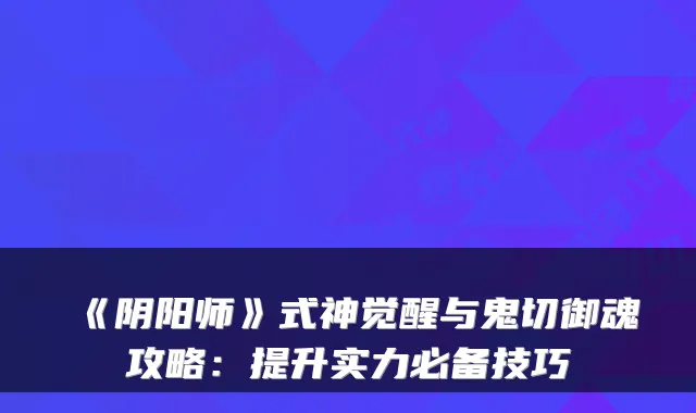 《阴阳师》式神觉醒与鬼切御魂攻略：提升实力必备技巧