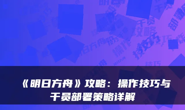 《明日方舟》攻略：操作技巧与干员部署策略详解