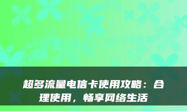 超多流量电信卡使用攻略：合理使用，畅享网络生活