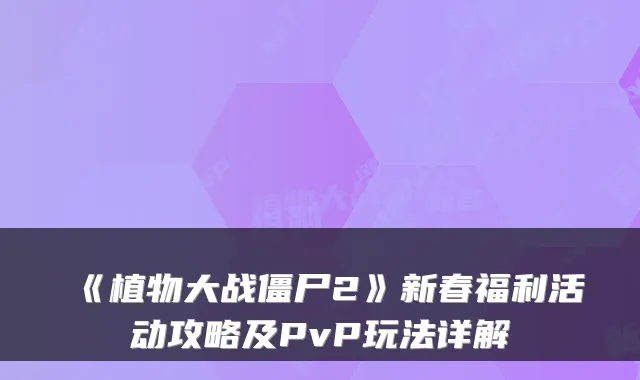 《植物大战僵尸2》新春福利活动攻略及PvP玩法详解