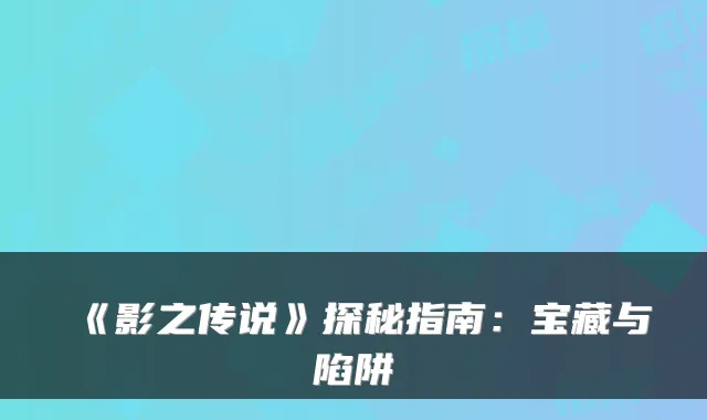 《影之传说》探秘指南:宝藏与陷阱