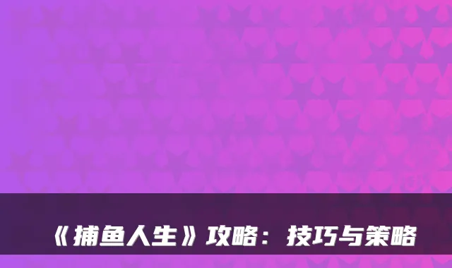 《捕鱼人生》攻略：技巧与策略