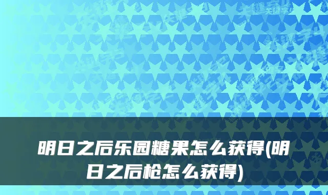 明日之后乐园糖果怎么获得(明日之后枪怎么获得)