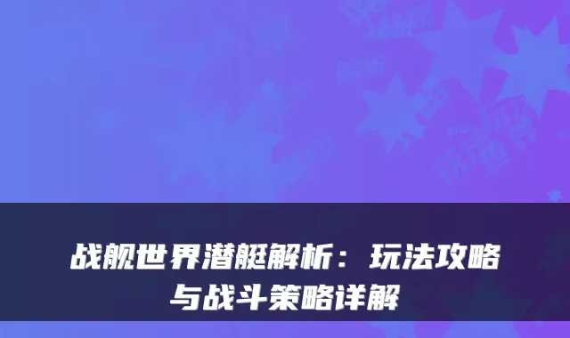 战舰世界潜艇解析：玩法攻略与战斗策略详解
