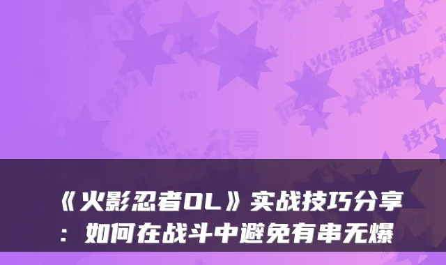 《火影忍者OL》实战技巧分享:如何在战斗中避免有串无爆