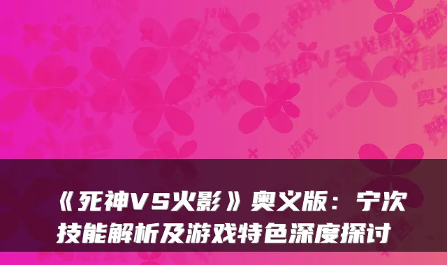 《死神VS火影》奥义版：宁次技能解析及游戏特色深度探讨