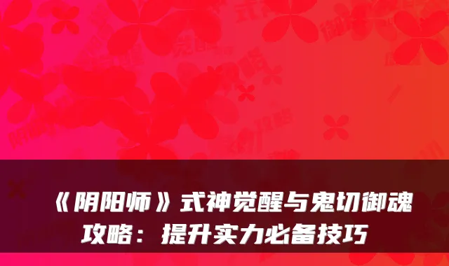 《阴阳师》式神觉醒与鬼切御魂攻略：提升实力必备技巧