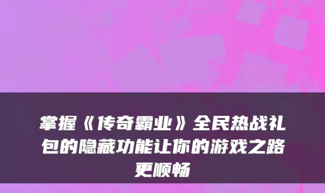 掌握《传奇霸业》全民热战礼包的隐藏功能让你的游戏之路更顺畅