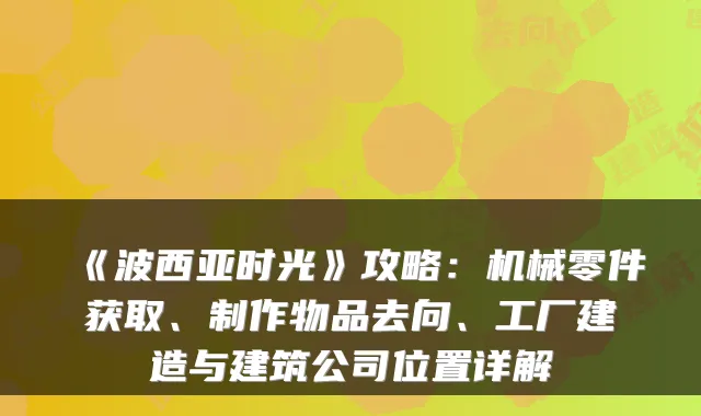 《波西亚时光》攻略：机械零件获取、制作物品去向、工厂建造与建筑公司位置详解