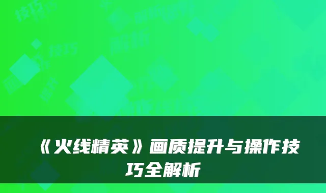 《火线精英》画质提升与操作技巧全解析