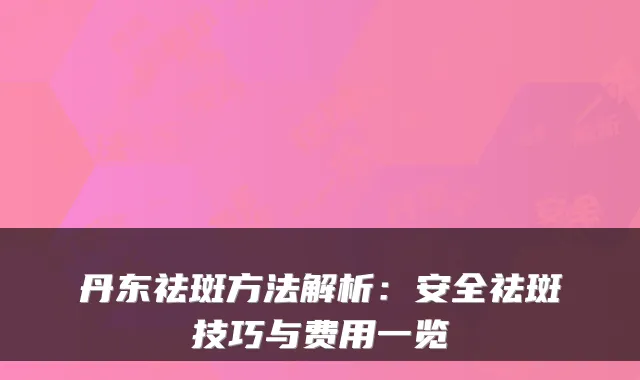 丹东祛斑方法解析：安全祛斑技巧与费用一览