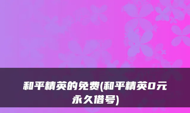 和平精英的免费(和平精英0元永久借号)