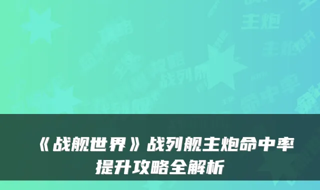 《战舰世界》战列舰主炮命中率提升攻略全解析