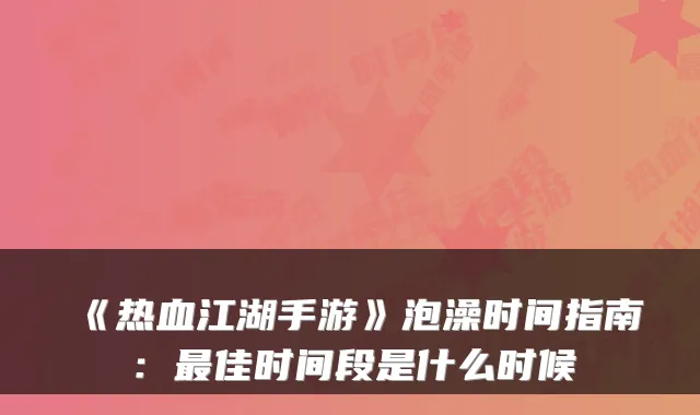 《热血江湖手游》泡澡时间指南：最佳时间段是什么时候