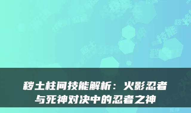 秽土柱间技能解析：火影忍者与死神对决中的忍者之神