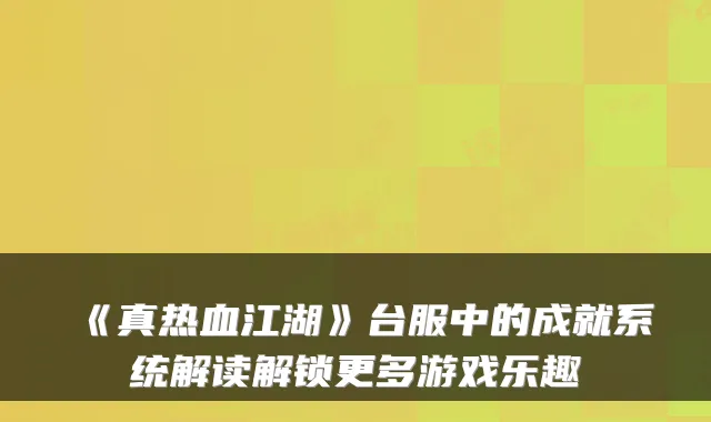 《真热血江湖》台服中的成就系统解读解锁更多游戏乐趣