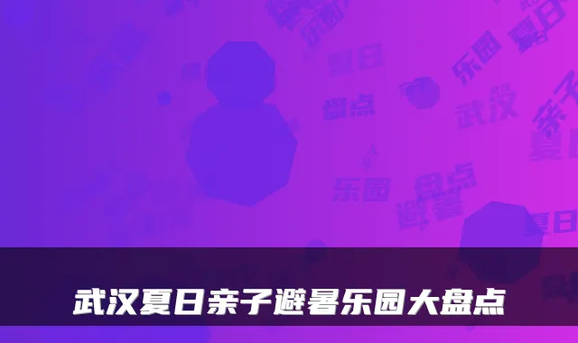 武汉夏日亲子避暑乐园大盘点