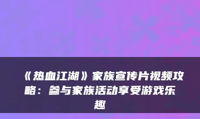 《热血江湖》家族宣传片视频攻略：参与家族活动享受游戏乐趣
