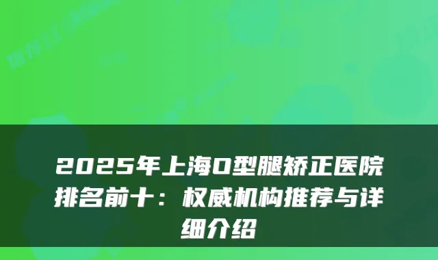 2025年上海O型腿矫正医院排名前十:机构推荐与详细介绍