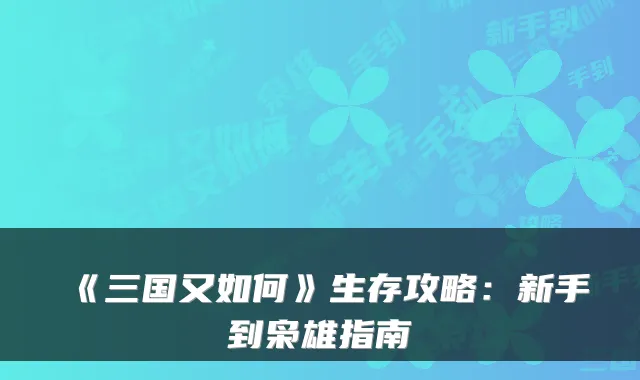 《三国又如何》生存攻略:新手到枭雄指南