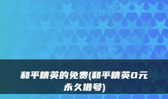 和平精英的免费(和平精英0元永久借号)