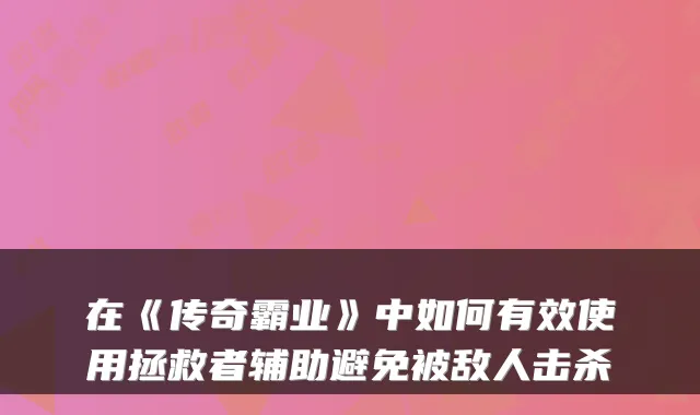 在《传奇霸业》中如何有效使用拯救者辅助避免被敌人击杀