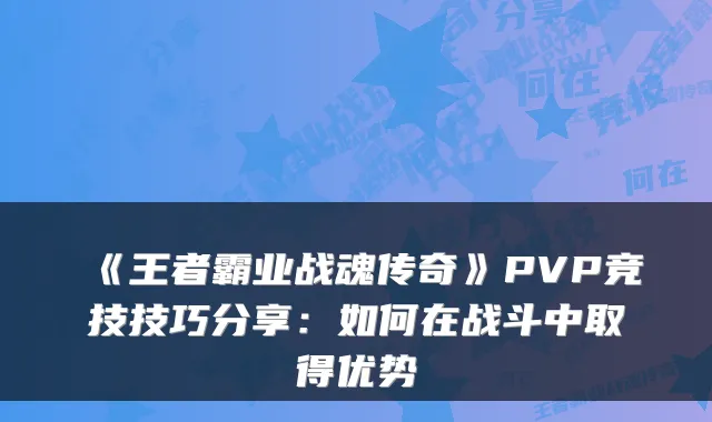 《王者霸业战魂传奇》PVP竞技技巧分享：如何在战斗中取得优势