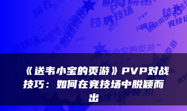 《送韦小宝的页游》PVP对战技巧：如何在竞技场中脱颖而出