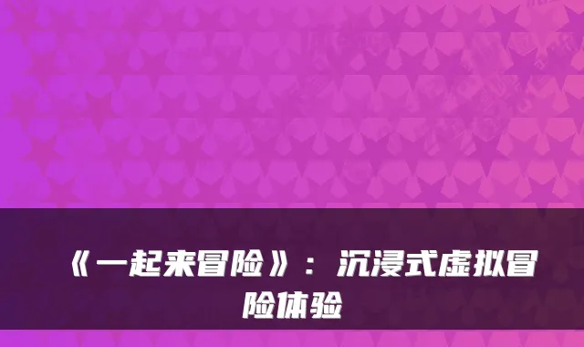 《一起来冒险》：沉浸式虚拟冒险体验